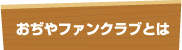 おぢやファンクラブとは